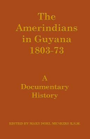 The Amerindians in Guyana 1803-1873: A Documentary History by Mary Noel Menezes