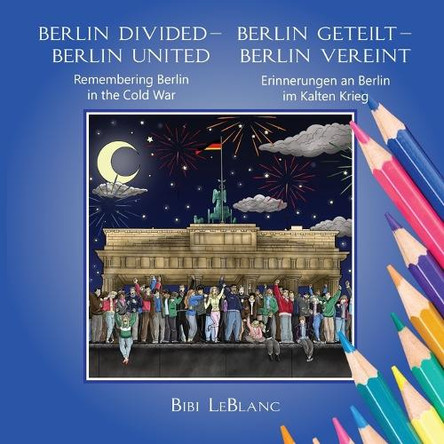 Berlin Divided - Berlin United: Remembering Berlin in the Cold War Berlin Geteilt - Berlin Vereint: Erinnerungen an Berlin im Kalten Krieg by Bibi LeBlanc 9781733798518