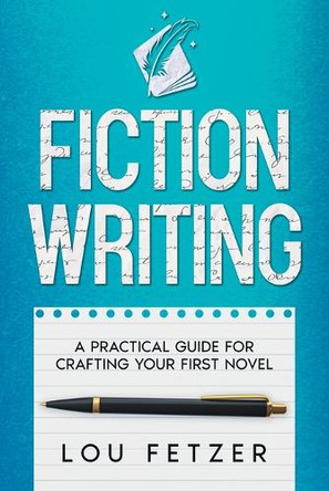 Fiction Writing: A Practical Guide for Crafting Your First Novel by Lou Fetzer 9781639250561