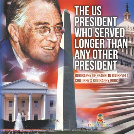 The US President Who Served Longer Than Any Other President - Biography of Franklin Roosevelt Children's Biography Book by Baby Professor 9798869430502