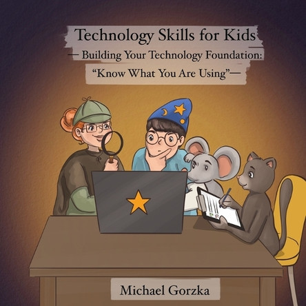 Technology Skills for Kids: Building Your Technology Foundation: "Know What You Are Using" by Michael Gorzka 9798989006571