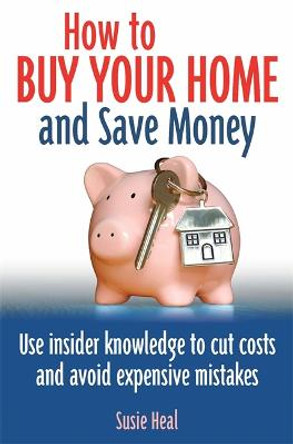 How To Buy Your Home and Save Money: Use insider knowledge to cut costs and avoid expensive mistakes by Susie Heal