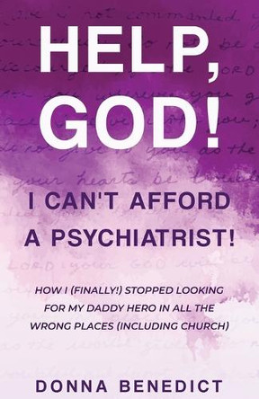 Help, God! I Can't Afford a Psychiatrist!: How I (Finally!) Stopped Looking for My Daddy Hero in All the Wrong Places (Including Church) by Donna Benedict 9781964143040
