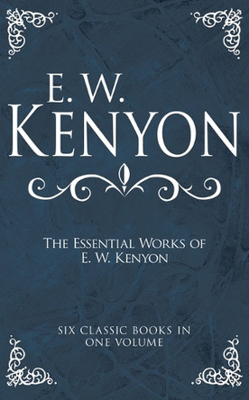 The Essential Works of E. W. Kenyon: Six Classic Books in One Volume by E W Kenyon 9798887693750