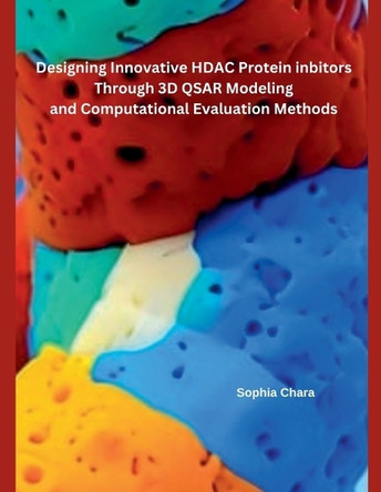 Designing Innovative HDAC Protein Inbitors Through 3D QSAR Modeling and Computational Evaluation Methods by Sophia Chara 9798230488996