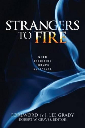 Strangers to Fire: When Tradition Trumps Scripture by Robert Graves 9781680310863