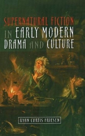 Supernatural Fiction in Early Modern Drama & Culture by Ryan Curtis Friesen 9781845199593