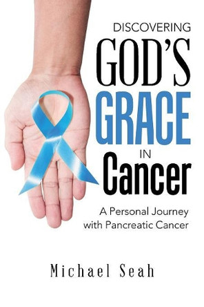 Discovering God's Grace in Cancer: A Personal Journey with Pancreatic Cancer by Michael Seah 9781543745450