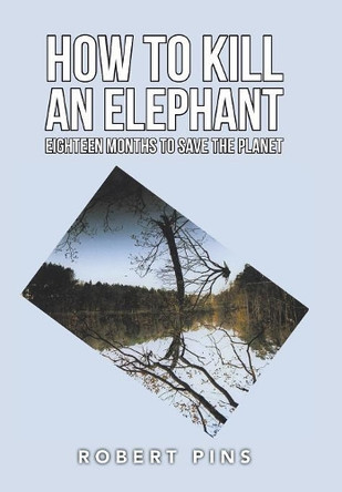 How to Kill an Elephant: Eighteen Months to Save the Planet by Robert Pins 9781546296560