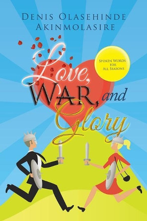 Love, War, and Glory: Spoken Words for All Seasons by Denis Olasehinde Akinmolasire 9781546294504