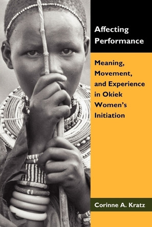 Affecting Performance: Meaning, Movement, and Experience in Okiek Women's Initiation by Corinne A Kratz 9781604944983