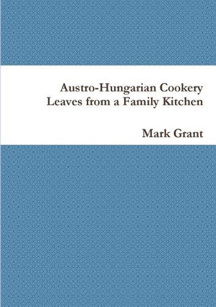 Austro-Hungarian Cookery: Leaves from a Family Kitchen by Mark Grant 9781291938586