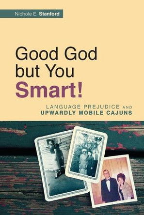 Good God but You Smart!: Language Prejudice and Upwardly Mobile Cajuns by Nichole E. Stanford 9781607325079