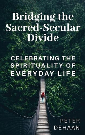 Bridging the Sacred-Secular Divide: Celebrating the Spirituality of Everyday Life by Peter DeHaan 9781948082938