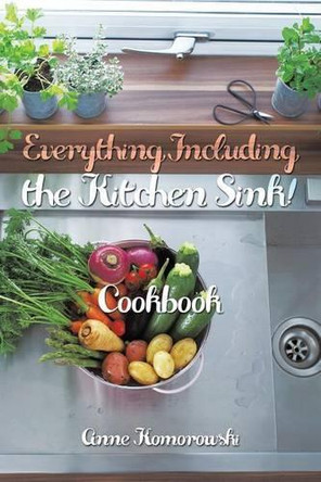Everything Including the Kitchen Sink!: Cookbook by Anne Komorowski 9781490715988