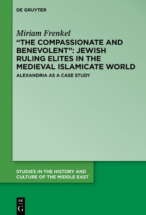 "The Compassionate and Benevolent": Jewish Ruling Elites in the Medieval Islamicate World: Alexandria as a Case Study by Miriam Frenkel 9783110712872