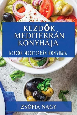 Kezd&#337;k Mediterrán Konyhája: Kezd&#337;k Mediterrán Konyhája by Zsófia Nagy 9781835500866