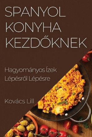 Spanyol Konyha Kezd&#337;knek: Hagyományos Ízek Lépésr&#337;l Lépésre by Kovács Lilla 9781835504277