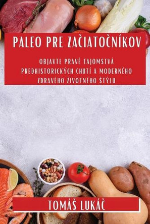Paleo Pre Začiatočníkov: Objavte pravé tajomstvá predhistorických chutí a moderného zdravého zivotného stýlu by Tomás Lukáč 9781835504697