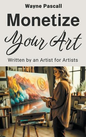 Monetize Your Art: Written by an Artist for Artists by Wayne Pascall 9798223705765