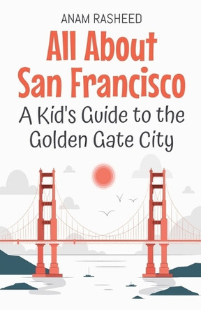 All About San Francisco: A Kid's Guide to the Golden Gate City by Anam Rasheed 9798227045935