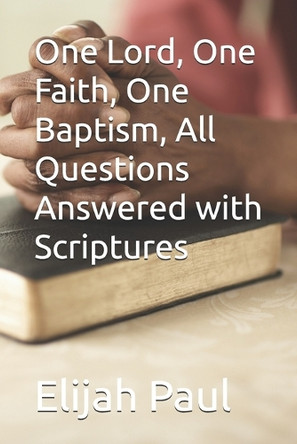 One Lord, One Faith, One Baptism, All Questions Answered with Scriptures by Elijah Paul 9798987467527