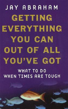 Getting Everything You Can Out Of All You've Got: What to Do When Times are Tough by Jay Abraham