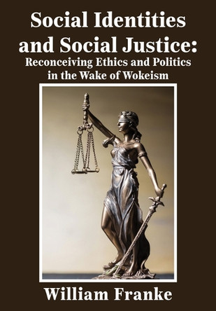 Social Identities and Social Justice: Reconceiving Ethics and Politics in the Wake of Wokeism by William Franke 9781680533811