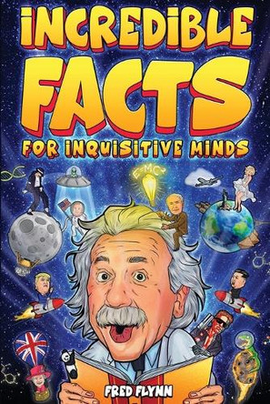 Incredible Facts for Inquisitive Minds: Mind-Boggling Facts About Science, History, Pop Culture & The Weird World We Live In by Fred Flynn 9781922590596