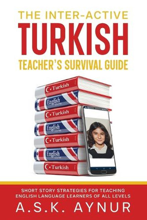 The Inter-Active Turkish Teacher's Survival Guide: Short Story Strategies for Teaching English Language Learners of All Levels by A S K Aynur 9781922973276