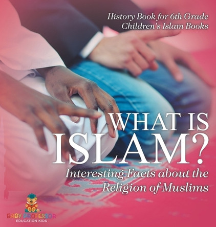 What is Islam? Interesting Facts about the Religion of Muslims - History Book for 6th Grade Children's Islam Books by Baby Professor 9798869404183