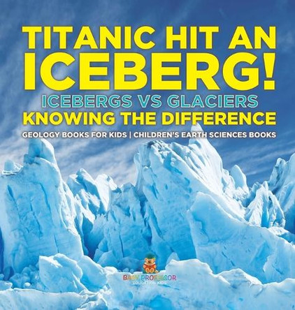 Titanic Hit An Iceberg! Icebergs vs. Glaciers - Knowing the Difference - Geology Books for Kids Children's Earth Sciences Books by Baby Professor 9798869416971