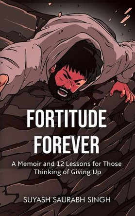 Fortitude Forever: A Memoir and 12 Lessons for Those Thinking of Giving Up by Suyash Saurabh Singh 9789364525831