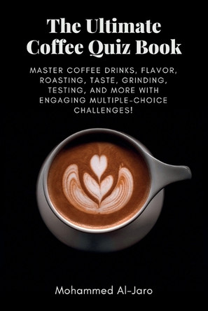 The Ultimate Coffee Quiz Book: Master Coffee Drinks, Flavor, Roasting, Taste, Grinding, Testing, and More with Engaging Multiple-Choice Challenges! by Mohammed Ismail Al-Jaro 9798218505745