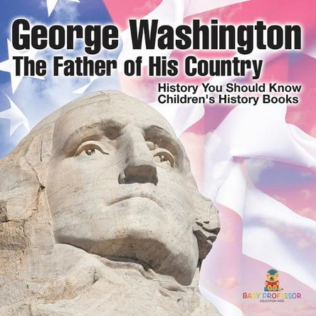 George Washington: The Father of His Country - History You Should Know Children's History Books by Baby Professor 9798869430748