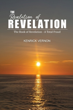 The Revelation of Revelation: The Book of Revelation - A Total Fraud by Kenrick Vernon 9798893956948