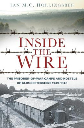 Inside the Wire: The Prisoner-of-War Camps and Hostels of Gloucestershire 1939-1948 by Ian Hollingsbee