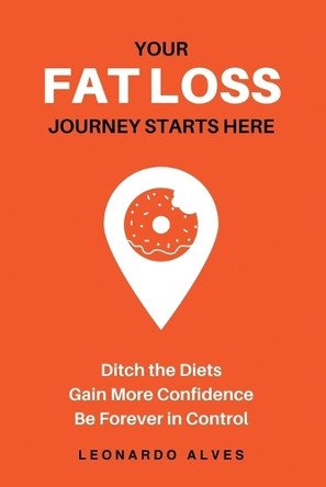 Your Fat Loss Journey Starts Here: Ditch the Diets. Gain More Confidence. Be Forever in Control. by Leonardo Alves 9789893591314