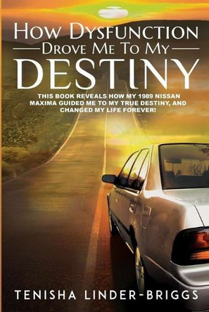 How Dysfunction Drove Me To My Destiny: This book is about how a 1989 Nissan Maxima changed my life and put me on the path to my destiny. by Tenisha Linder- Briggs 9798896193449