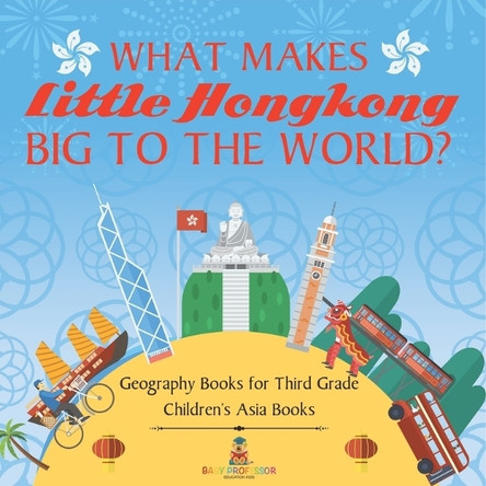 What Makes Little Hong Kong Big to the World? Geography Books for Third Grade Children's Asia Books by Baby Professor 9798869435545