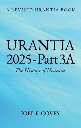 Urantia 2025 Part 3A, The History of Urantia by Joel F Covey 9798895695197