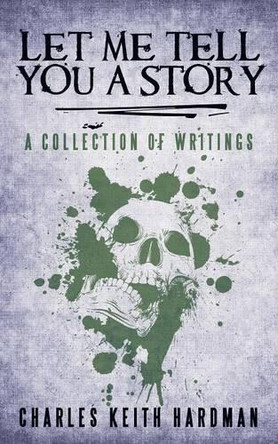 Let Me Tell You a Story: A Collection of Writings by Charles Keith Hardman 9781480805484
