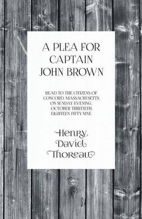 A Plea for Captain John Brown - Read to the Citizens of Concord, Massachusetts on Sunday Evening, October Thirtieth, Eighteen Fifty-Nine by Henry David Thoreau 9781473335585