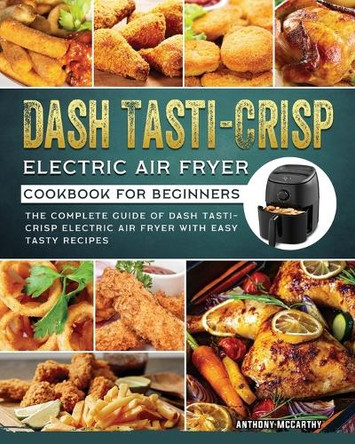 Dash Tasti-Crisp Electric Air Fryer Cookbook For Beginners: The Complete Guide of Dash Tasti-Crisp Electric Air Fryer with Easy Tasty Recipes by Anthony McCarthy 9781802449570