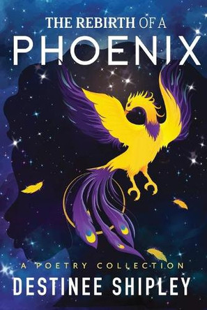 The Rebirth of a Phoenix: A Poetry Collection by Destinee A Shipley 9798985647808