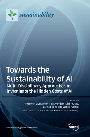 Towards the Sustainability of AI: Multi-Disciplinary Approaches to Investigate the Hidden Costs of AI by Aimee Wynsberghe 9783036566009