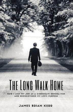 The Long Walk Home: How I Lost My Job as a Corporate Remora Fish and Rediscovered My Life's Purpose by James Brian Kerr 9781732256736