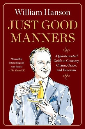 Just Good Manners: A Quintessential Guide to Courtesy, Charm, Grace, and Decorum by William Hanson 9781668082850