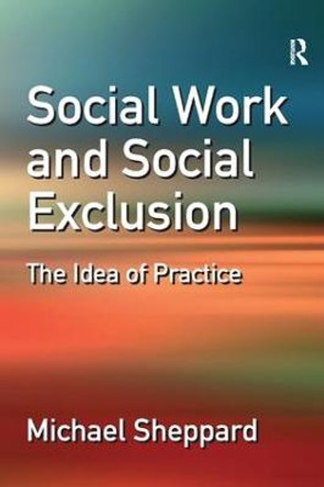 Social Work and Social Exclusion: The Idea of Practice Michael Sheppard 9780754647706