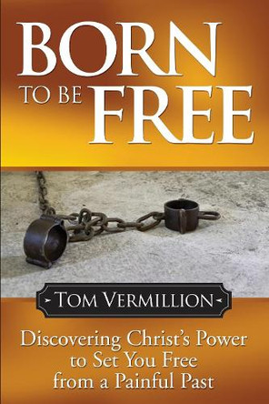 Born To Be Free: Discovering Christ's Power to Set You Free from a Painful Past by Tom Vermillion 9781614486046
